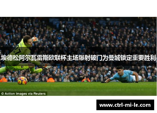 埃德松阿尔瓦雷斯欧联杯主场爆射破门为曼城锁定重要胜利