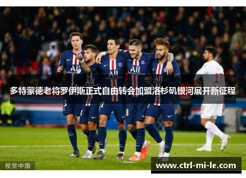 多特蒙德老将罗伊斯正式自由转会加盟洛杉矶银河展开新征程 多特蒙德老将罗伊斯正式自由转会加盟洛杉矶银河展开新征程