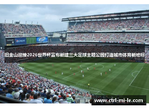 旧金山迎接2026世界杯宣布新建三大足球主题公园打造城市体育新地标