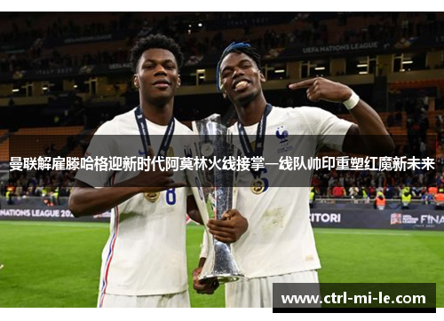 曼联解雇滕哈格迎新时代阿莫林火线接掌一线队帅印重塑红魔新未来