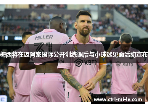 梅西将在迈阿密国际公开训练课后与小球迷见面活动宣布 梅西将在迈阿密国际公开训练课后与小球迷见面活动宣布