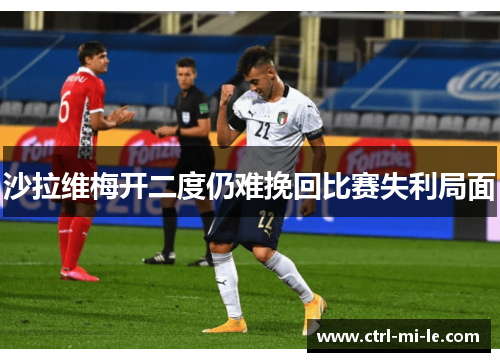 沙拉维梅开二度仍难挽回比赛失利局面