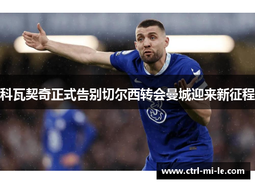 科瓦契奇正式告别切尔西转会曼城迎来新征程 科瓦契奇正式告别切尔西转会曼城迎来新征程