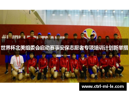 世界杯北美组委会启动赛事安保志愿者专项培训计划新举措