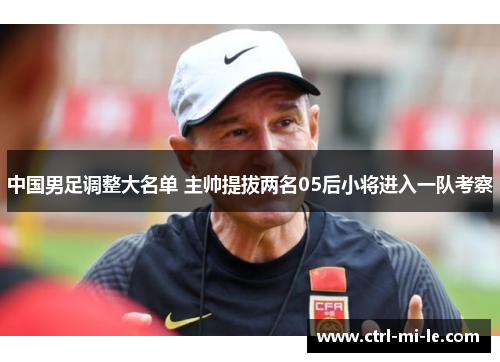 中国男足调整大名单 主帅提拔两名05后小将进入一队考察