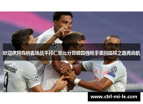 欧冠夜阿森纳客场战平拜仁总比分晋级四强枪手重回巅峰之路再启航