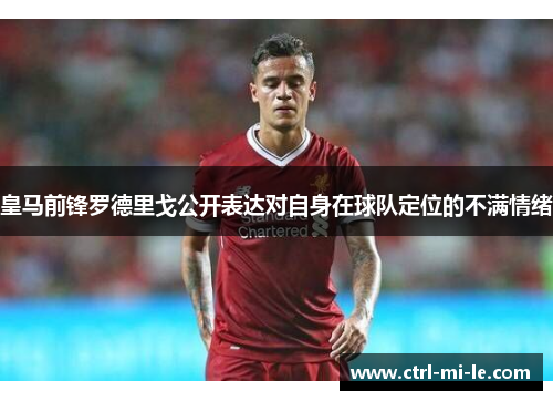 皇马前锋罗德里戈公开表达对自身在球队定位的不满情绪