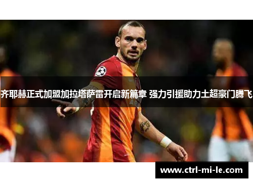 齐耶赫正式加盟加拉塔萨雷开启新篇章 强力引援助力土超豪门腾飞 齐耶赫正式加盟加拉塔萨雷开启新篇章 强力引援助力土超豪门腾飞