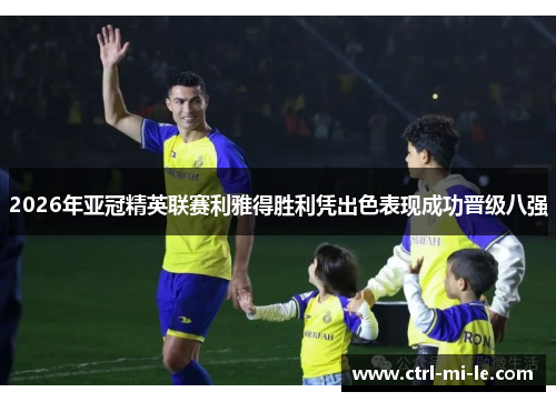 2026年亚冠精英联赛利雅得胜利凭出色表现成功晋级八强 2026年亚冠精英联赛利雅得胜利凭出色表现成功晋级八强