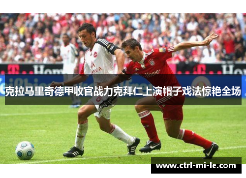 克拉马里奇德甲收官战力克拜仁上演帽子戏法惊艳全场