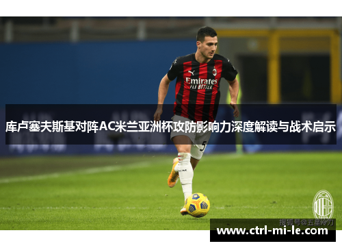 库卢塞夫斯基对阵AC米兰亚洲杯攻防影响力深度解读与战术启示