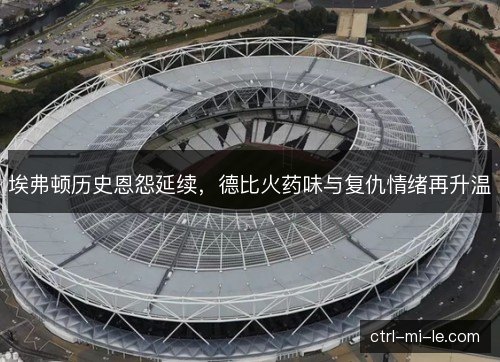 埃弗顿历史恩怨延续，德比火药味与复仇情绪再升温