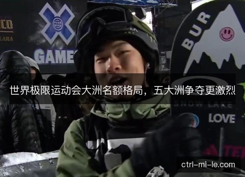 世界极限运动会大洲名额格局，五大洲争夺更激烈