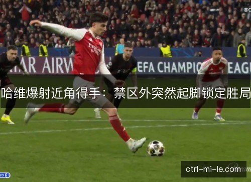 哈维爆射近角得手：禁区外突然起脚锁定胜局